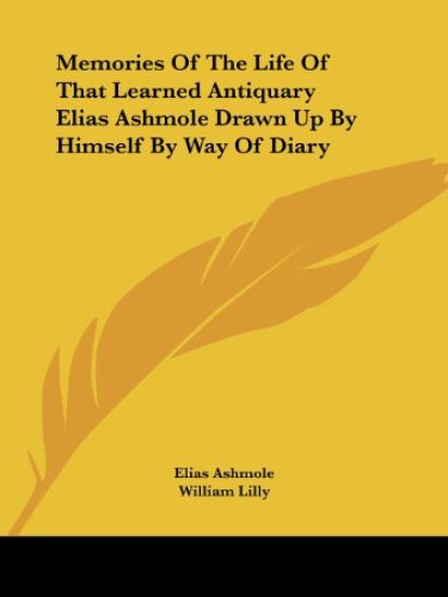 Memories of the Life of That Learned Antiquary Elias Ashmole Drawn Up by Himself by Way of Diary