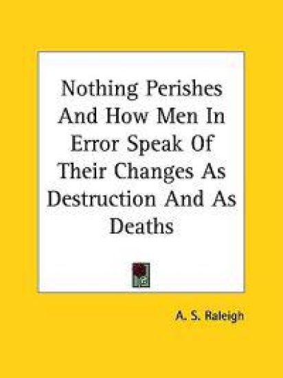 Nothing Perishes and How Men in Error Speak of Their Changes As Destruction and As Deaths