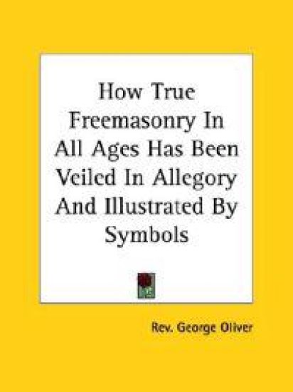 How True Freemasonry in All Ages Has Been Veiled in Allegory and Illustrated by Symbols