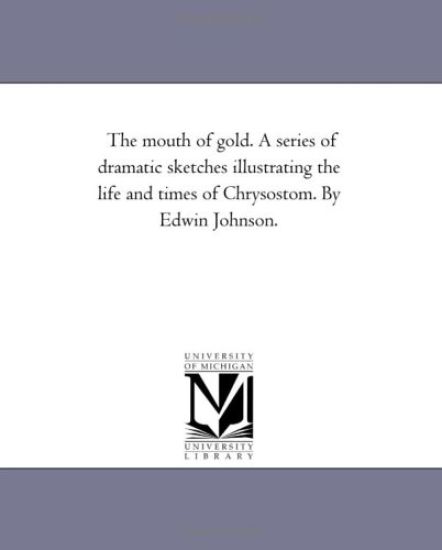 The Mouth of Gold. A Series of Dramatic Sketches Illustrating the Life and Times of Chrysostom. by Edwin Johnson.