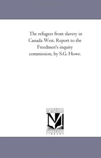 The Refugees from Slavery in Canada West. Report to the Freedmen's Inquiry Commission, by S.G. Howe.