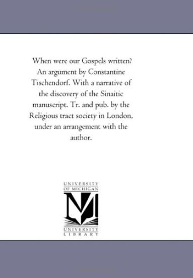 When Were Our Gospels Written? An Argument by Constantine Tischendorf. With A Narrative of the Discovery of the Sinaitic Manuscript. Tr. and Pub. by the Religious Tract Society in London, Under An Arrangement With the Author.