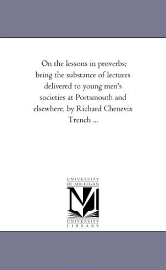 On the Lessons in Proverbs; Being the Substance of Lectures Delivered to Young Men'S Societies At Portsmouth and Elsewhere, by Richard Chenevix Trench ...