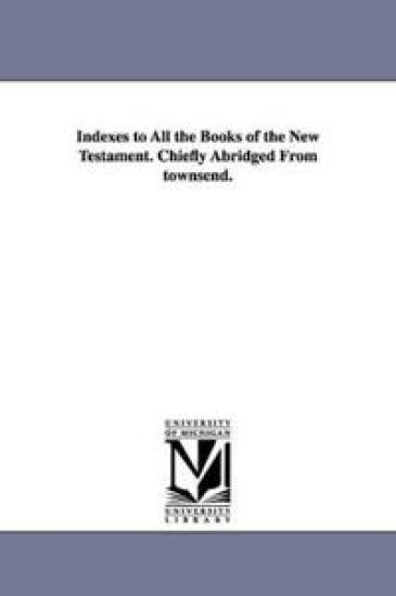 Indexes to All the Books of the New Testament. Chiefly Abridged From townsend.