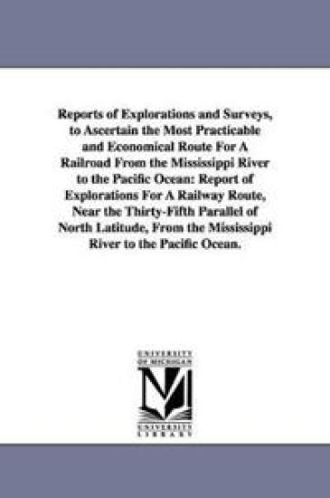 Reports of Explorations and Surveys, to Ascertain the Most Practicable and Economical Route for a Railroad from the Mississippi River to the Pacific O