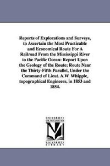 Reports of Explorations and Surveys, to Ascertain the Most Practicable and Economical Route for a Railroad from the Mississippi River to the Pacific O