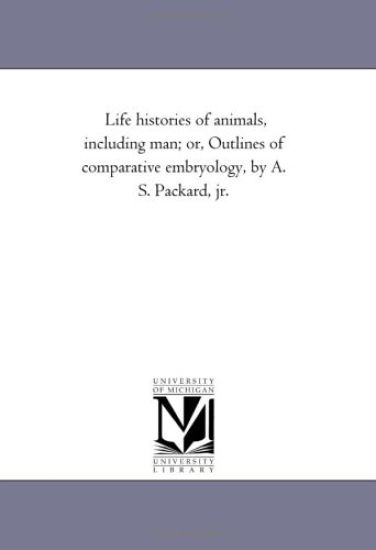 Life Histories of Animals, Including Man; Or, Outlines of Comparative Embryology, by A. S. Packard, Jr.