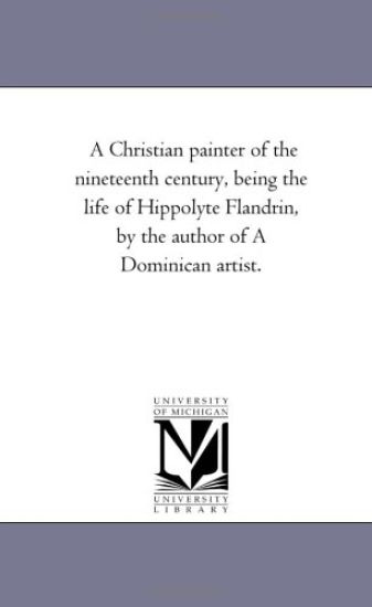 A Christian Painter of the Nineteenth Century, Being the Life of Hippolyte Flandrin, by the Author of a Dominican Artist.