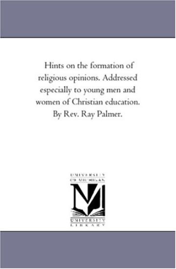 Hints On the Formation of Religious Opinions. Addressed Especially to Young Men and Women of Christian Education. by Rev. Ray Palmer.