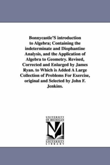 Bonnycastle'S introduction to Algebra; Containing the indeterminate and Diophantine Analysis, and the Application of Algebra to Geometry. Revised, Corrected and Enlarged by James Ryan. to Which is Added A Large Collection of Problems For Exercise, original