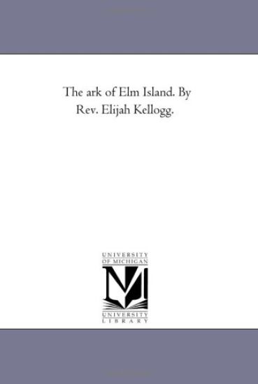 The Ark of Elm island. by Rev. Elijah Kellogg.