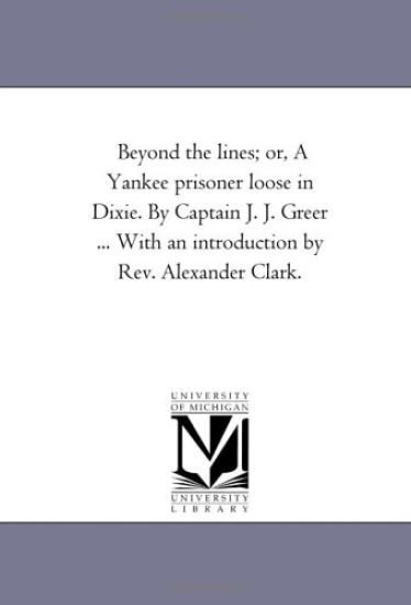 Beyond the Lines; or, A Yankee Prisoner Loose in Dixie. by Captain J. J. Greer ... With An introduction by Rev. Alexander Clark.