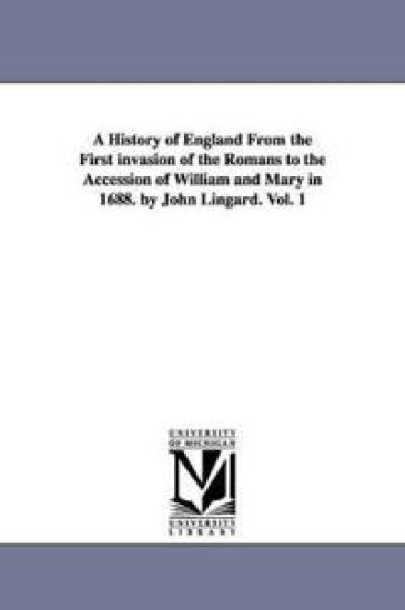 A History of England from the First Invasion of the Romans to the Accession of William and Mary in 1688. by John Lingard. Vol. 1
