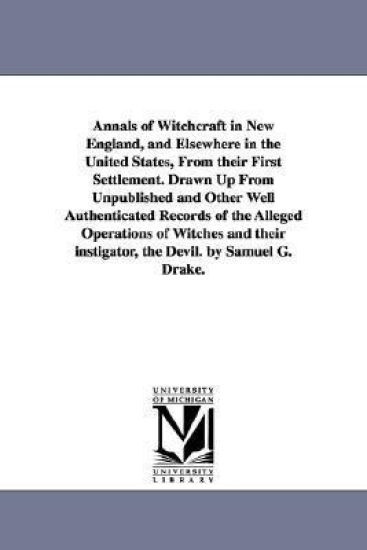 Annals of Witchcraft in New England, and Elsewhere in the United States, From their First Settlement. Drawn Up From Unpublished and Other Well Authenticated Records of the Alleged Operations of Witches and their instigator, the Devil. by Samuel G. Drake.