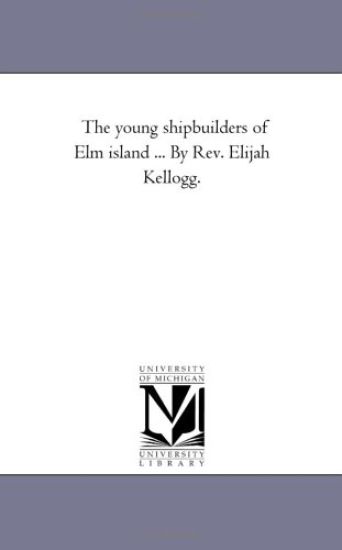 The Young Shipbuilders of Elm island ... by Rev. Elijah Kellogg.