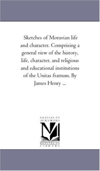 Sketches of Moravian Life and Character. Comprising A General View of the History, Life, Character, and Religious and Educational institutions of the Unitas Fratrum. by James Henry ...