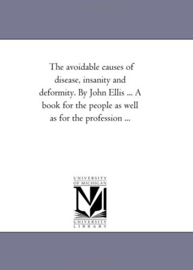 The Avoidable Causes of Disease, insanity and Deformity. by John Ellis ... A Book For the People As Well As For the Profession ...