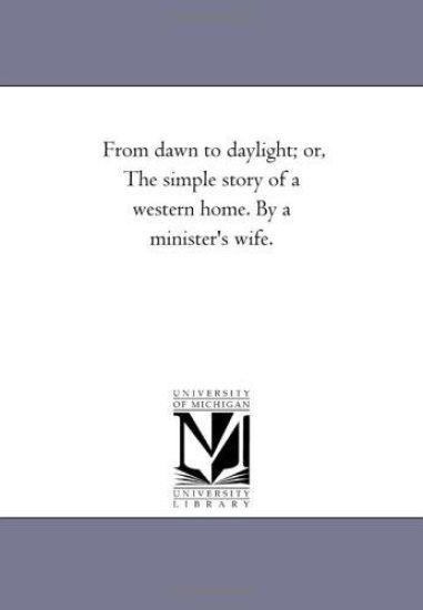From Dawn to Daylight; or, the Simple Story of A Western Home. by A Minister'S Wife.