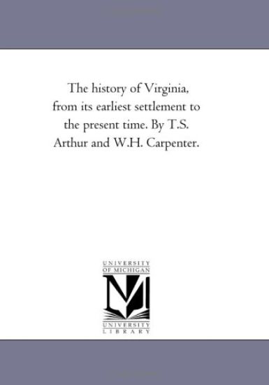 The History of Virginia, From Its Earliest Settlement to the Present Time. by T.S. Arthur and W.H. Carpenter.