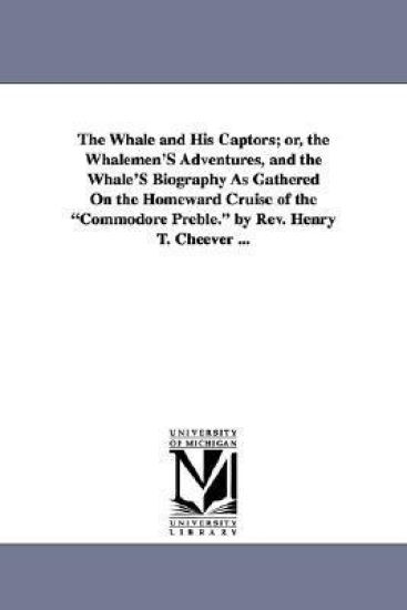 The Whale and His Captors; Or, the Whalemen's Adventures, and the Whale's Biography as Gathered on the Homeward Cruise of the Commodore Preble. by REV