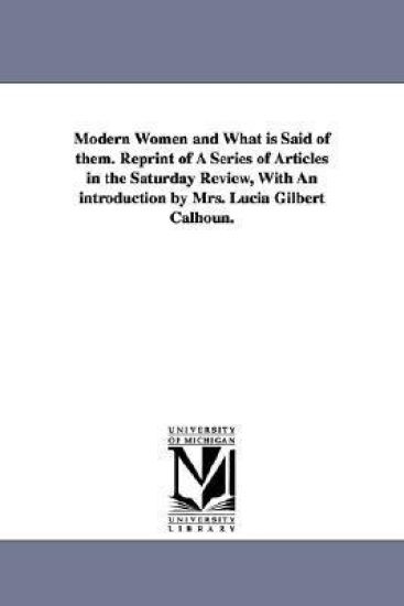 Modern Women and What Is Said of Them. Reprint of a Series of Articles in the Saturday Review, with an Introduction by Mrs. Lucia Gilbert Calhoun.
