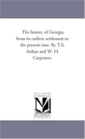 The History of Georgia, From Its Earliest Settlement to the Present Time. by T.S. Arthur and W. H. Carpenter.