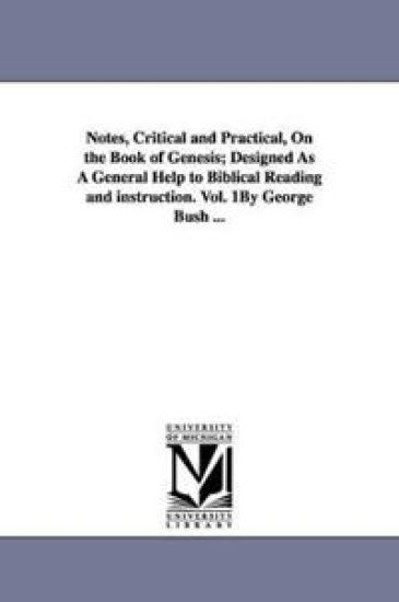 Notes, Critical and Practical, On the Book of Genesis; Designed As A General Help to Biblical Reading and instruction. Vol. 1By George Bush ...