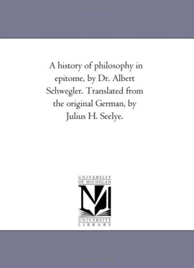 A History of Philosophy in Epitome, by Dr. Albert Schwegler. Translated From the original German, by Julius H. Seelye.