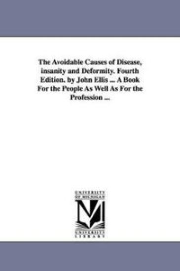 The Avoidable Causes of Disease, insanity and Deformity. Fourth Edition. by John Ellis ... A Book For the People As Well As For the Profession ...