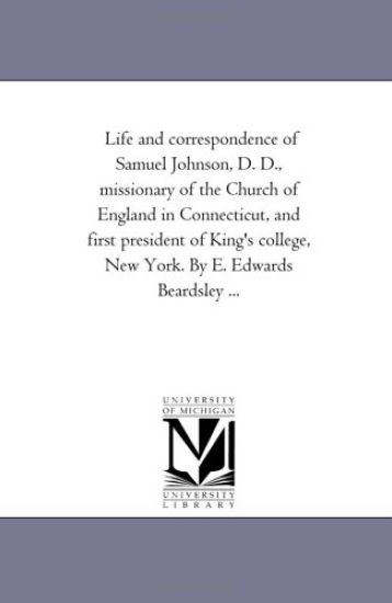 Life and Correspondence of Samuel Johnson, D. D., Missionary of the Church of England in Connecticut, and First President of King'S College, New York. by E. Edwards Beardsley ...