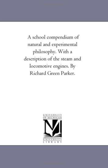 A School Compendium of Natural and Experimental Philosophy. With A Description of the Steam and Locomotive Engines. by Richard Green Parker.