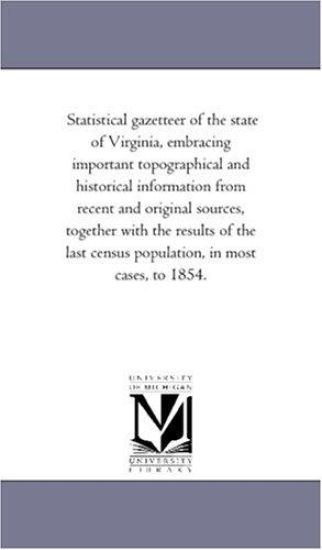 Statistical Gazetteer of the State of Virginia, Embracing Important topographical and Historical information From Recent and original Sources, together With the Results of the Last Census Population, in Most Cases, to 1854.