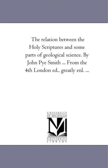 The Relation Between the Holy Scriptures and Some Parts of Geological Science. by John Pye Smith ... From the 4Th London Ed., Greatly Enl. ...