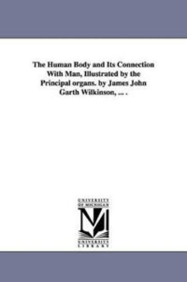 The Human Body and Its Connection With Man, Illustrated by the Principal organs. by James John Garth Wilkinson, ... .