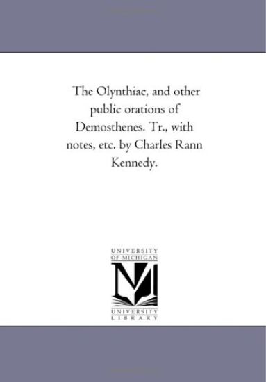 The Olynthiac, and Other Public orations of Demosthenes. Tr., With Notes, Etc. by Charles Rann Kennedy.