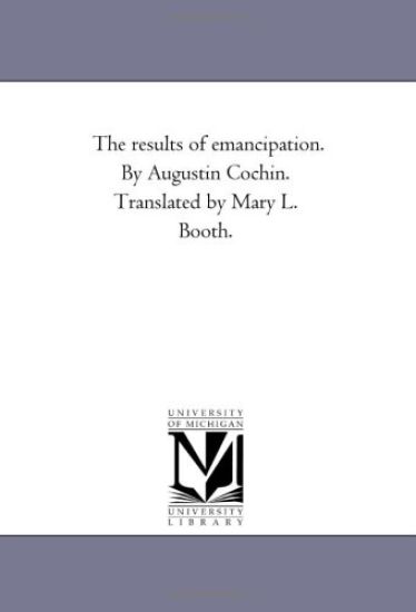 The Results of Emancipation. by Augustin Cochin. Translated by Mary L. Booth.
