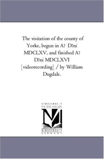 The Visitation of the County of Yorke, Begun in Ao Dsni Mdclxv, and Finished Ao Dsni Mdclxvi [Videorecording] / by William Dugdale.