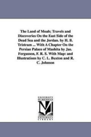 The Land of Moab; Travels and Discoveries on the East Side of the Dead Sea and the Jordan. by H. B. Tristram ... with a Chapter on the Persian Palace