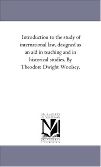 Introduction to the Study of international Law, Designed As An Aid in Teaching and in Historical Studies. by theodore Dwight Woolsey.