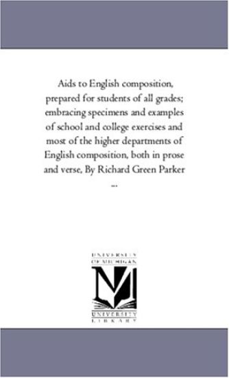 Aids to English Composition, Prepared For Students of All Grades; Embracing Specimens and Examples of School and College Exercises and Most of the Higher Departments of English Composition, Both in Prose and Verse, by Richard Green Parker ...