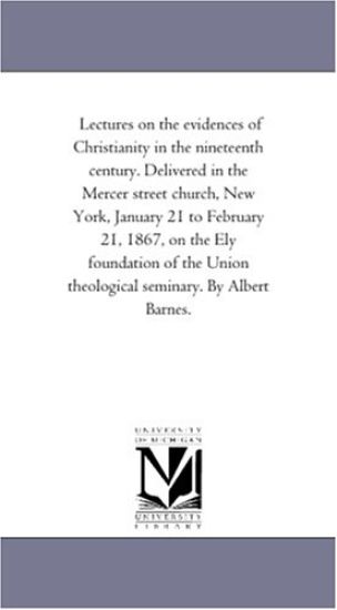 Lectures On the Evidences of Christianity in the Nineteenth Century. Delivered in the Mercer Street Church, New York, January 21 to February 21, 1867, On the Ely Foundation of the Union theological Seminary. by Albert Barnes.