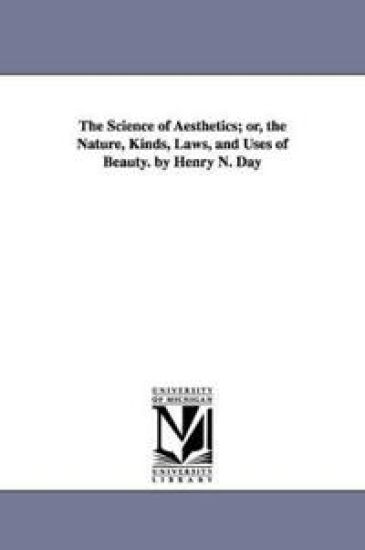 The Science of Aesthetics; or, the Nature, Kinds, Laws, and Uses of Beauty. by Henry N. Day