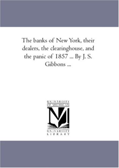 The Banks of New York, their Dealers, the Clearing-House, and the Panic of 1857 ... by J. S. Gibbons ...
