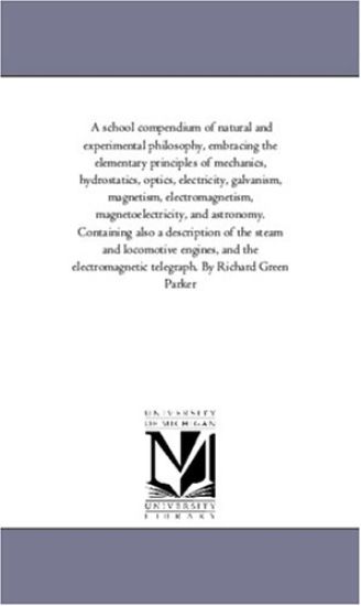 A School Compendium of Natural and Experimental Philosophy, Embracing the Elementary Principles of Mechanics, Hydrostatics ... Optics, Electricity, Galvanism, Magnetism, Electro-Magnetism, Magneto-Electricity, and Astronomy. Containing Also A Description of