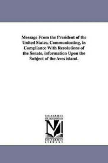 Message from the President of the United States, Communicating, in Compliance with Resolutions of the Senate, Information Upon the Subject of the Aves