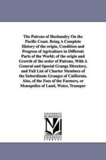 The Patrons of Husbandry On the Pacific Coast. Being A Complete History of the origin, Condition and Progress of Agriculture in Different Parts of the World; of the origin and Growth of the order of Patrons, With A General and Special Grange Directory, and Ful
