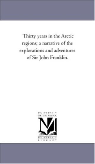Thirty Years in the Arctic Regions; A Narrative of the Explorations and Adventures of Sir John Franklin.