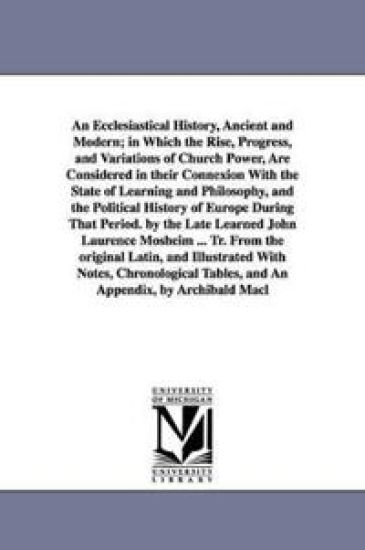 An Ecclesiastical History, Ancient and Modern; in Which the Rise, Progress, and Variations of Church Power, Are Considered in their Connexion With the State of Learning and Philosophy, and the Political History of Europe During That Period. by the Late Learne