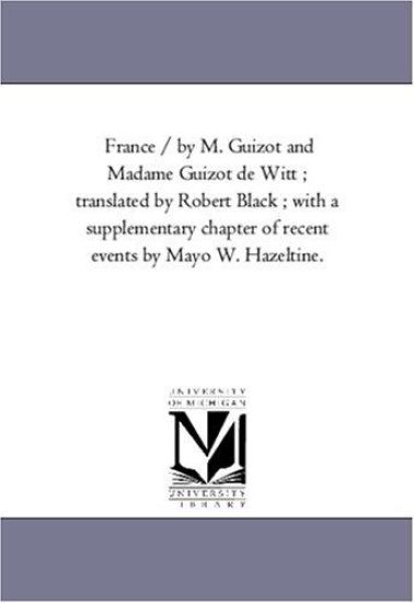 France / by M. Guizot and Madame Guizot De Witt; Translated by Robert Black; With A Supplementary Chapter of Recent Events by Mayo W. Hazeltine. Vol. 8