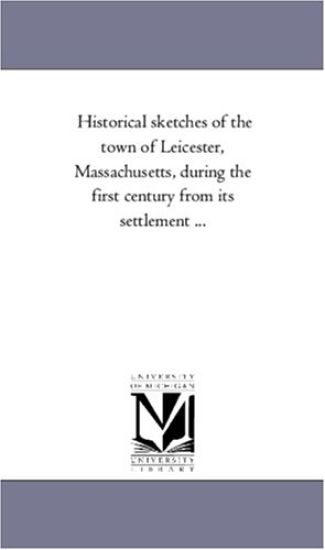Historical Sketches of the Town of Leicester, Massachusetts, During the First Century from Its Settlement a